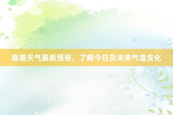 嘉善天气最新预报，了解今日及未来气温变化