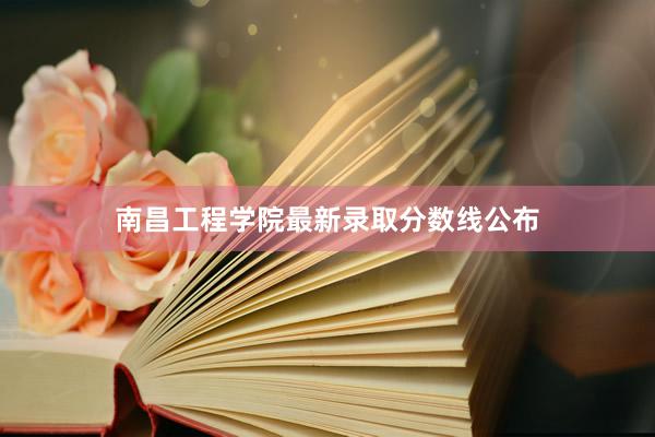 南昌工程学院最新录取分数线公布