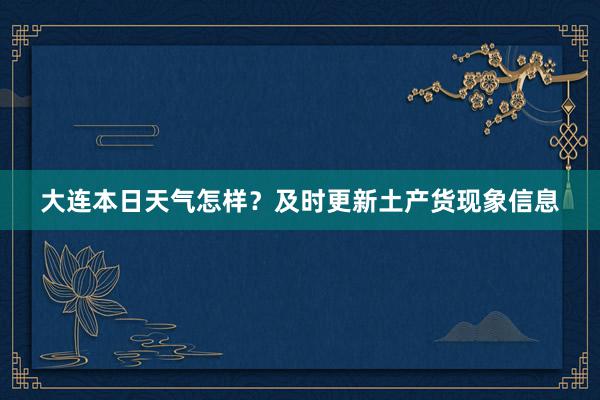 大连本日天气怎样？及时更新土产货现象信息