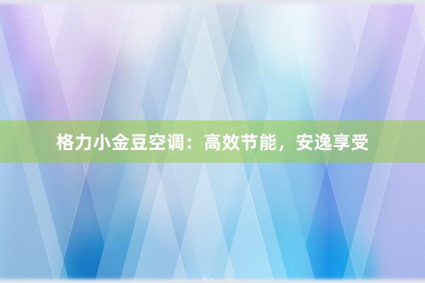 格力小金豆空调：高效节能，安逸享受