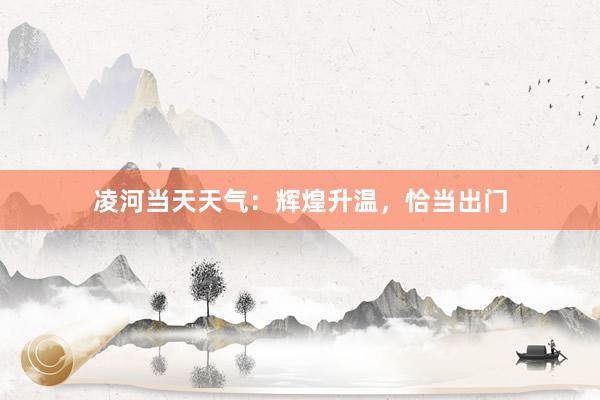 凌河当天天气：辉煌升温，恰当出门